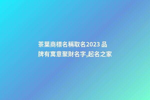 茶葉商標名稱取名2023 品牌有寓意聚財名字,起名之家-第1張-商標起名-玄機派